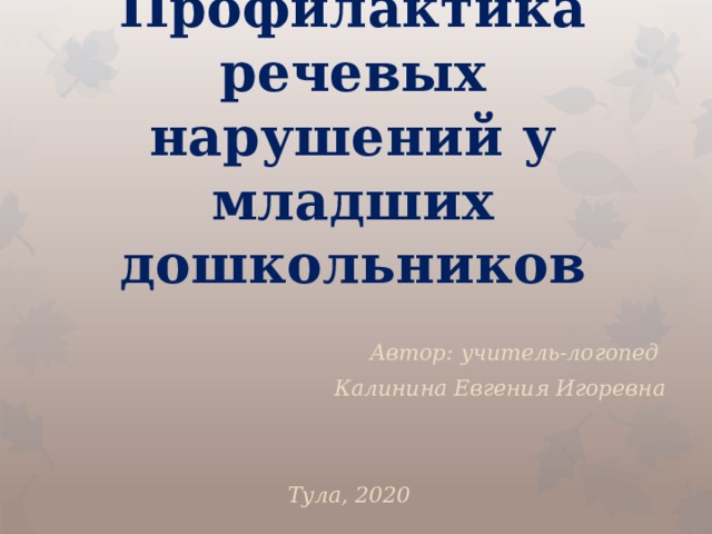 Профилактика речевых нарушений у младших дошкольников Автор: учитель-логопед Калинина Евгения Игоревна   Тула, 2020