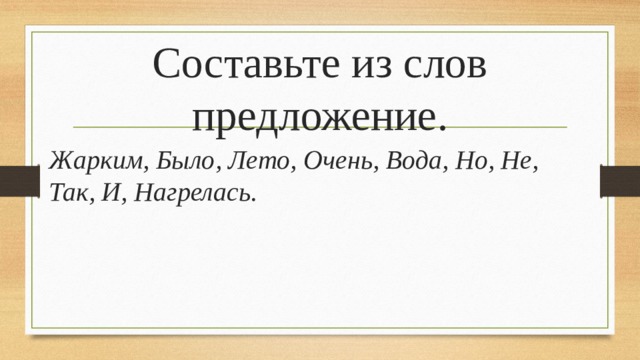 Составьте из слов предложение. Жарким, Было, Лето, Очень, Вода, Но, Не, Так, И, Нагрелась.