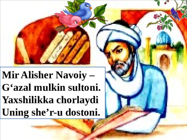 Mir Alisher Navoiy – G‘azal mulkin sultoni. Yaxshilikka chorlaydi Uning she’r-u dostoni.