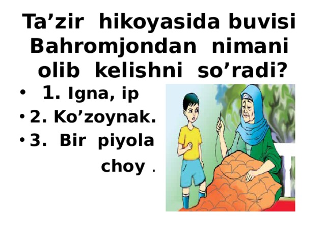 Ta’zir hikoyasida buvisi Bahromjondan nimani olib kelishni so’radi?  1. Igna, ip 2. Ko’zoynak. 3. Bir piyola  choy .