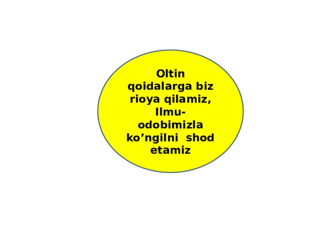 VAQT DAN UNUMLI FOYDALANISH O’ZGALAR FIKRINI TINGLASH INTIZOMLI VA FAOL BO’LISH YANGILIKLAR SARI INTILISH FIKRNI TO’LIQ BAYON QILISH      Oltin qoidalarga biz rioya qilamiz, Ilmu- odobimizla ko’ngilni shod etamiz