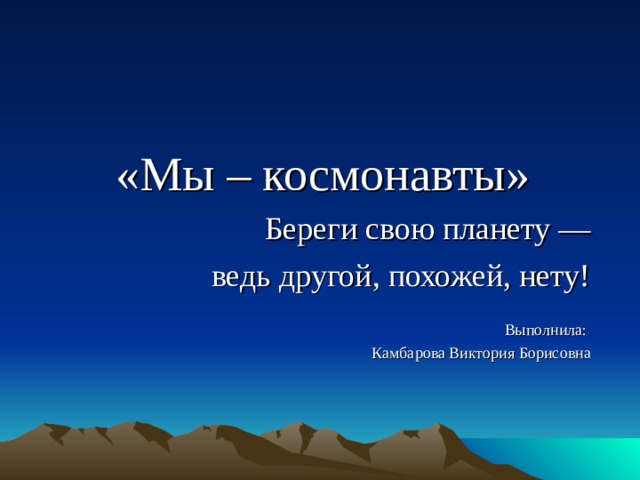 «Мы – космонавты» Береги свою планету —  ведь другой, похожей, нету! Выполнила: Камбарова Виктория Борисовна