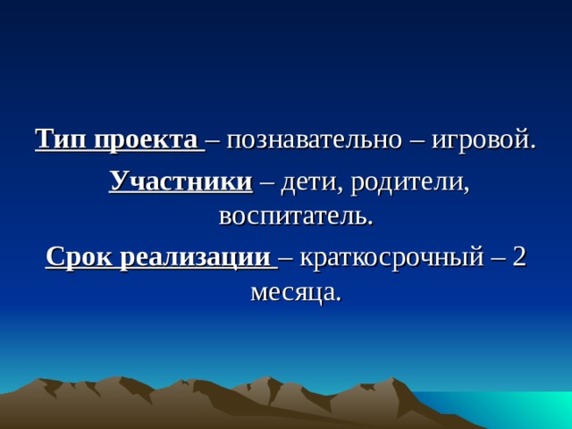 Тип проекта – познавательно – игровой.  Участники – дети, родители, воспитатель. Срок реализации – краткосрочный – 2 месяца.