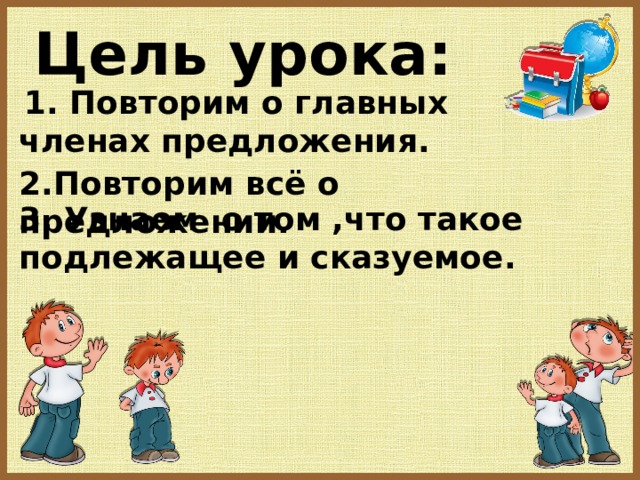 Цель урока:  1. Повторим о главных членах предложения. 2.Повторим всё о предложении. 3. Узнаем о том ,что такое подлежащее и сказуемое.