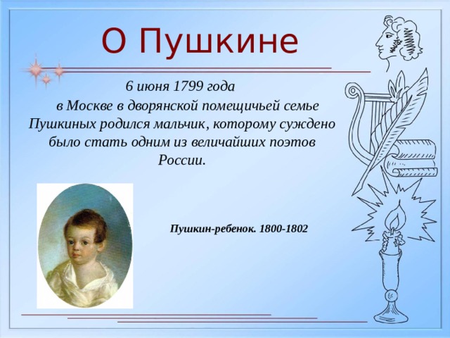 О Пушкине 6 июня 1799 года  в Москве в дворянской помещичьей семье Пушкиных родился мальчик, которому суждено было стать одним из величайших поэтов России. Пушкин-ребенок. 1800-1802