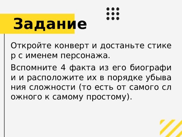 Задание Откройте конверт и достаньте стикер с именем персонажа. Вспомните 4 факта из его биографии и расположите их в порядке убывания сложности (то есть от самого сложного к самому простому).