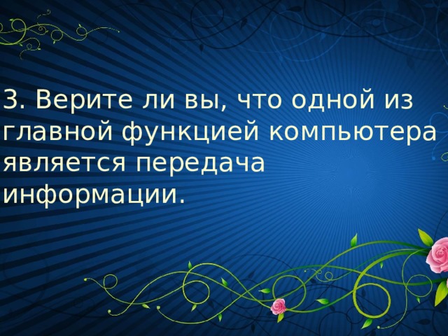 3. Верите ли вы, что одной из главной функцией компьютера является передача информации.