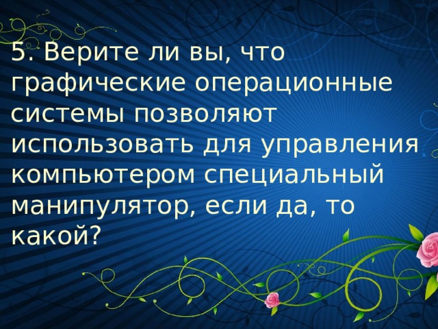 5. Верите ли вы, что графические операционные системы позволяют использовать для управления компьютером специальный манипулятор, если да, то какой?