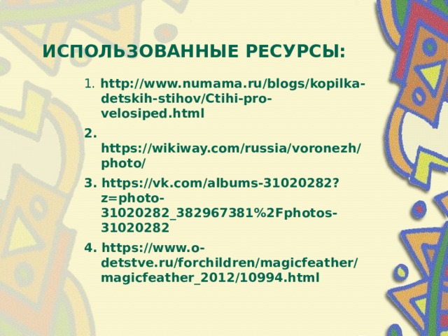 ИСПОЛЬЗОВАННЫЕ РЕСУРСЫ: 1. http://www.numama.ru/blogs/kopilka-detskih-stihov/Ctihi-pro-velosiped.html 2. https://wikiway.com/russia/voronezh/photo/ 3. https://vk.com/albums-31020282?z=photo-31020282_382967381%2Fphotos-31020282 4. https://www.o-detstve.ru/forchildren/magicfeather/magicfeather_2012/10994.html