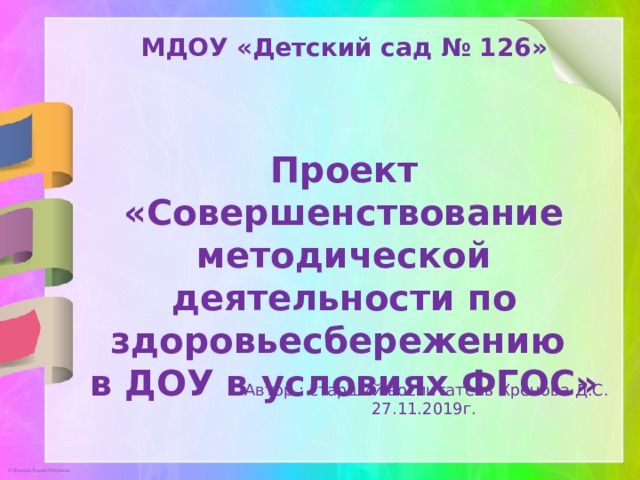 МДОУ «Детский сад № 126»   Проект «Совершенствование методической деятельности по здоровьесбережению в ДОУ в условиях ФГОС» Автор : старший воспитатель Хренова Д.С. 27.11.2019г.