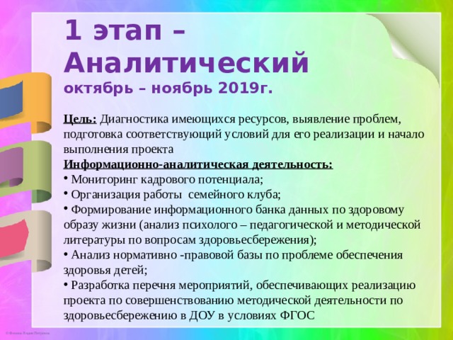 1 этап –Аналитический октябрь – ноябрь 2019г. Цель: Диагностика имеющихся ресурсов, выявление проблем, подготовка соответствующий условий для его реализации и начало выполнения проекта Информационно-аналитическая деятельность: