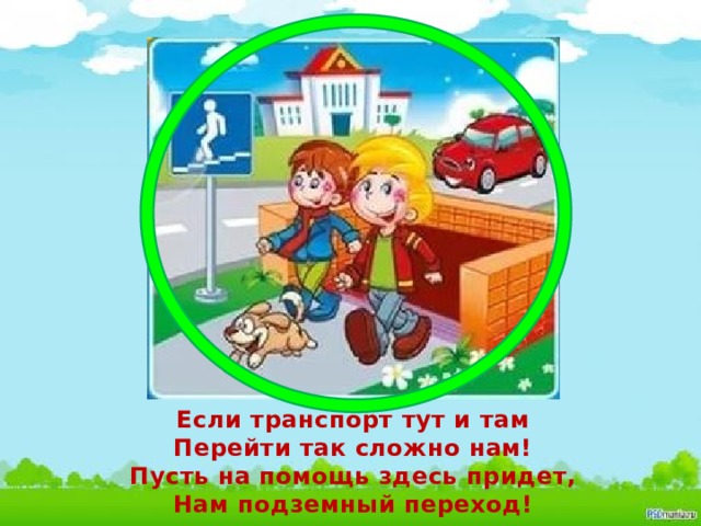 Если транспорт тут и там Перейти так сложно нам! Пусть на помощь здесь придет, Нам подземный переход!