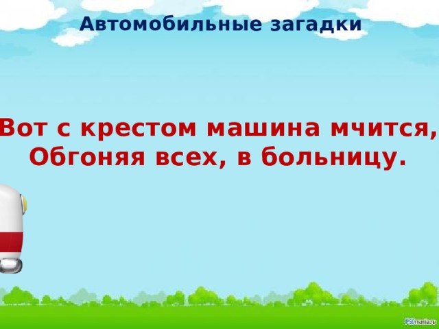 Автомобильные загадки Вот с крестом машина мчится, Обгоняя всех, в больницу.