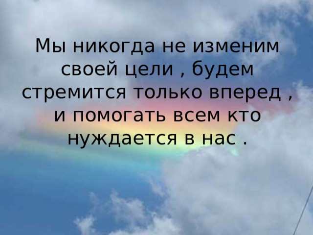 Мы никогда не изменим своей цели , будем стремится только вперед , и помогать всем кто нуждается в нас .