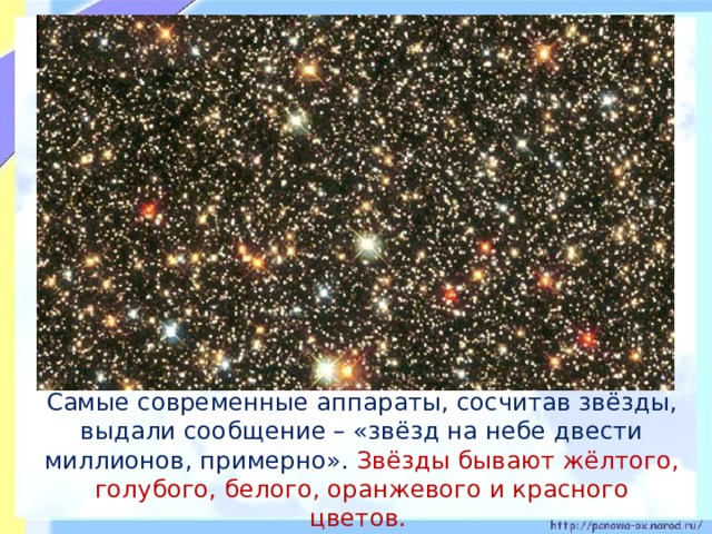 Самые современные аппараты, сосчитав звёзды, выдали сообщение – «звёзд на небе двести миллионов, примерно». Звёзды бывают жёлтого, голубого, белого, оранжевого и красного цветов.