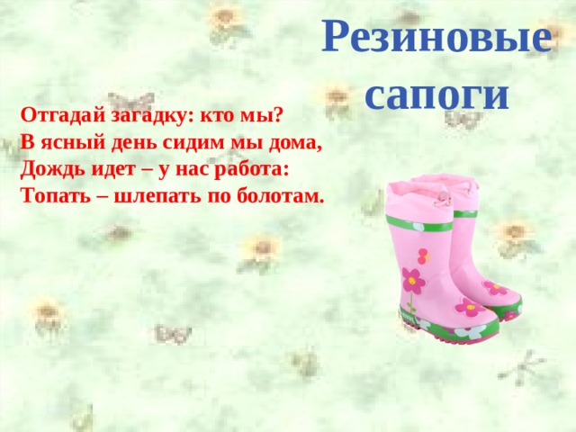 Резиновые сапоги Отгадай загадку: кто мы? В ясный день сидим мы дома, Дождь идет – у нас работа: Топать – шлепать по болотам.