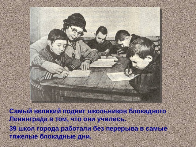 Самый великий подвиг школьников блокадного Ленинграда в том, что они учились.  39 школ города работали без перерыва в самые тяжелые блокадные дни.