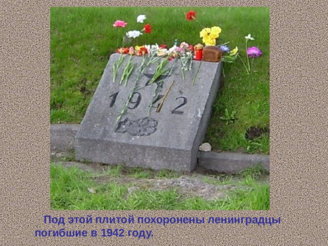 Под этой плитой похоронены ленинградцы  погибшие в 1942 году.