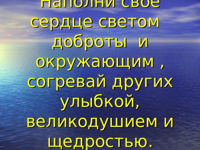 Наполни свое сердце светом доброты и окружающим , согревай других улыбкой, великодушием и щедростью.