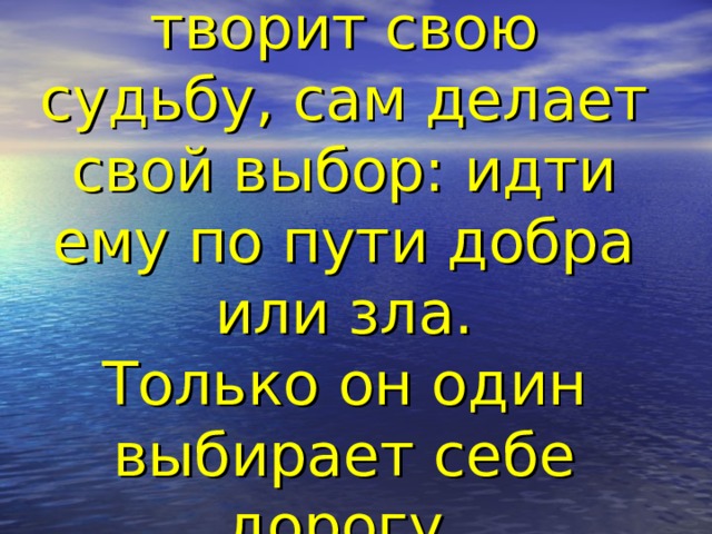 Человек сам творит свою судьбу, сам делает свой выбор: идти ему по пути добра или зла.  Только он один выбирает себе дорогу.