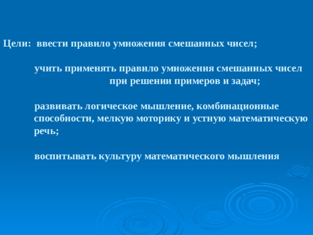 Цели: ввести правило умножения смешанных чисел;  учить применять правило умножения смешанных чисел при решении примеров и задач;  развивать логическое мышление, комбинационные способности, мелкую моторику и устную математическую речь;  воспитывать культуру математического мышления