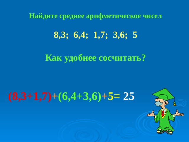 Найдите среднее арифметическое чисел 8,3; 6,4; 1,7; 3,6; 5 Как удобнее сосчитать? (8,3+1,7) + (6,4+3,6) + 5= 25