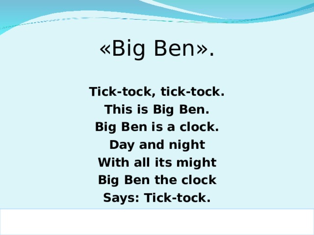 «Big Ben». Tick-tock, tick-tock. This is Big Ben. Big Ben is a clock. Day and night With all its might Big Ben the clock Says: Tick-tock.