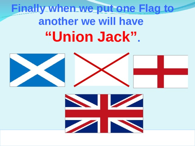 Finally when we put one Flag to another we will have “ Union Jack” .