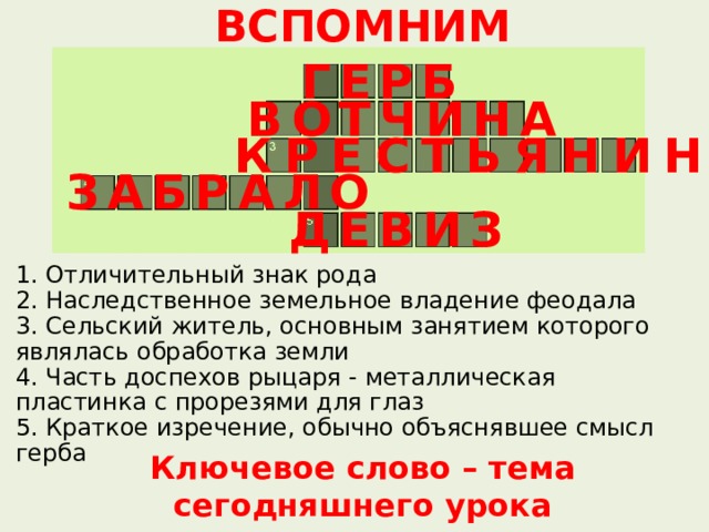 ВСПОМНИМ ГЕРБ ВОТЧИНА КРЕСТЬЯНИН ЗАБРАЛО ДЕВИЗ  Отличительный знак рода  Наследственное земельное владение феодала  Сельский житель, основным занятием которого являлась обработка земли  Часть доспехов рыцаря - металлическая пластинка с прорезями для глаз  Краткое изречение, обычно объяснявшее смысл герба Ключевое слово – тема сегодняшнего урока