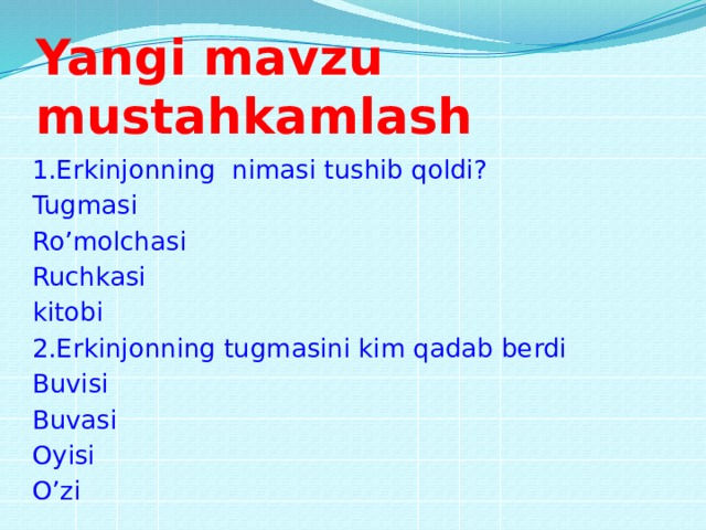 Yangi mavzu mustahkamlash 1.Erkinjonning nimasi tushib qoldi? Tugmasi Ro’molchasi Ruchkasi kitobi 2.Erkinjonning tugmasini kim qadab berdi Buvisi Buvasi Oyisi O’zi