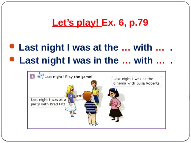 Let’s play! Ex. 6, p.79  Last night I was at the … with … .  Last night I was in the … with … .