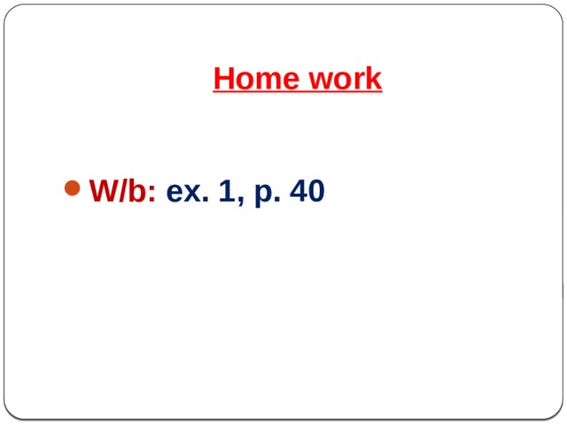 Home work   W/b: ex. 1, p. 40