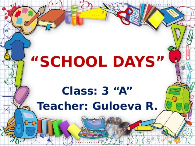 “ SCHOOL DAYS” Class: 3 “A” Teacher: Guloeva R.