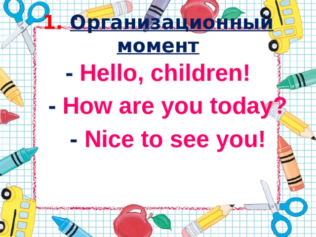 1. Организационный момент - Hello, children!  - How are you today?  - Nice to see you!