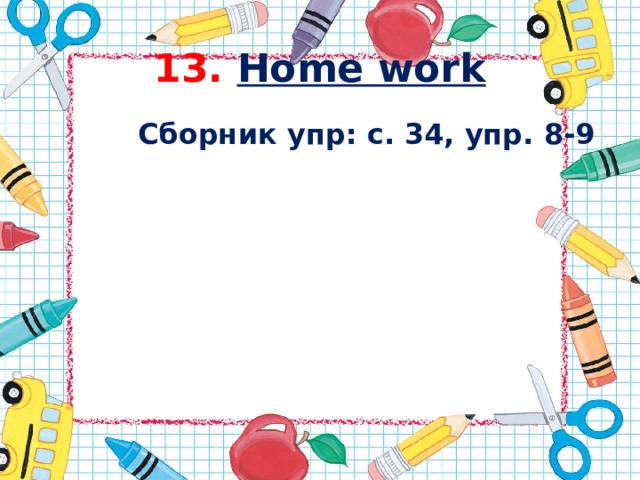 13.  Home work  Сборник упр: с. 34, упр. 8-9