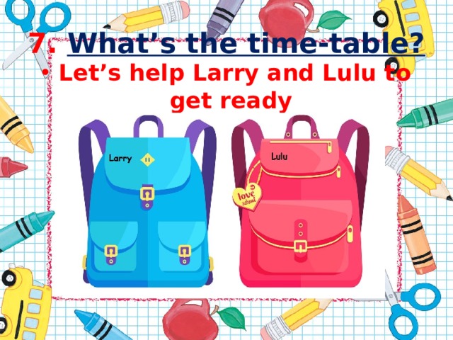 7.  What’s the time-table? Let’s help Larry and Lulu to get ready for school!