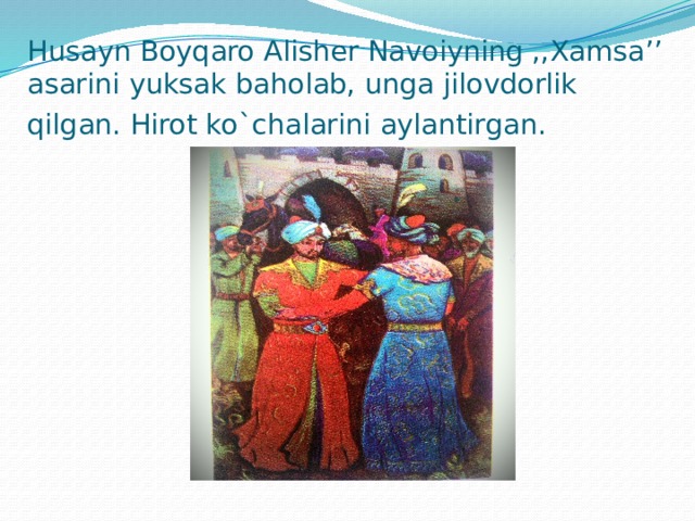 Husayn Boyqaro Alisher Navoiyning ,,Xamsa’’ asarini yuksak baholab, unga jilovdorlik qilgan. Hirot ko`chalarini aylantirgan.