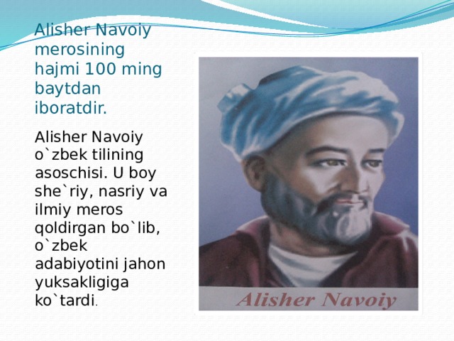 Alisher Navoiy merosining hajmi 100 ming baytdan iboratdir. Alisher Navoiy o`zbek tilining asoschisi. U boy she`riy, nasriy va ilmiy meros qoldirgan bo`lib, o`zbek adabiyotini jahon yuksakligiga ko`tardi .