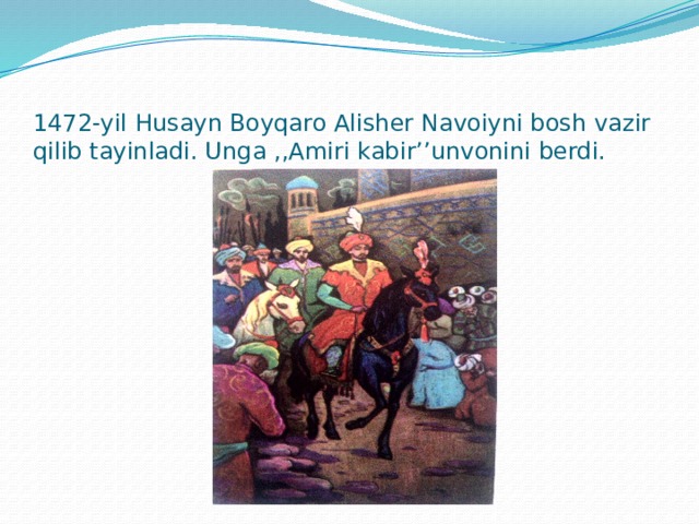 1472-yil Husayn Boyqaro Alisher Navoiyni bosh vazir qilib tayinladi. Unga ,,Amiri kabir’’unvonini berdi.