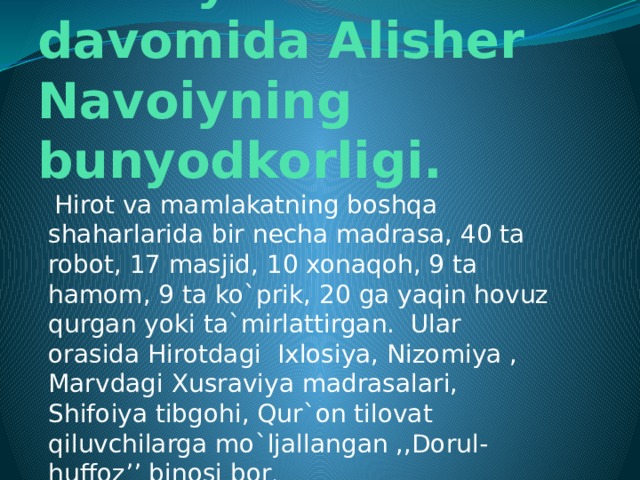 1480-yillar davomida Alisher Navoiyning bunyodkorligi.  Hirot va mamlakatning boshqa shaharlarida bir necha madrasa, 40 ta robot, 17 masjid, 10 xonaqoh, 9 ta hamom, 9 ta ko`prik, 20 ga yaqin hovuz qurgan yoki ta`mirlattirgan. Ular orasida Hirotdagi Ixlosiya, Nizomiya , Marvdagi Xusraviya madrasalari, Shifoiya tibgohi, Qur`on tilovat qiluvchilarga mo`ljallangan ,,Dorul-huffoz’’ binosi bor .