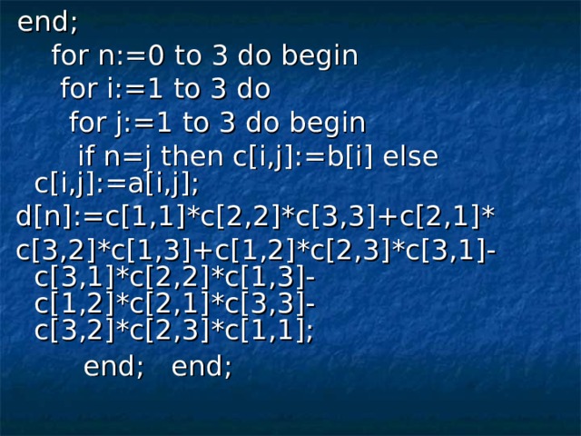 end;  for n:=0 to 3 do begin  for i:=1 to 3 do  for j:=1 to 3 do begin  if n=j then c[i,j]:=b[i] else c[i,j]:=a[i,j]; d[n]:=c[1,1]*c[2,2]*c[3,3]+c[2,1]* c[3,2]*c[1,3]+c[1,2]*c[2,3]*c[3,1]-c[3,1]*c[2,2]*c[1,3]- c[1,2]*c[2,1]*c[3,3]-c[3,2]*c[2,3]*c[1,1];  end; end;