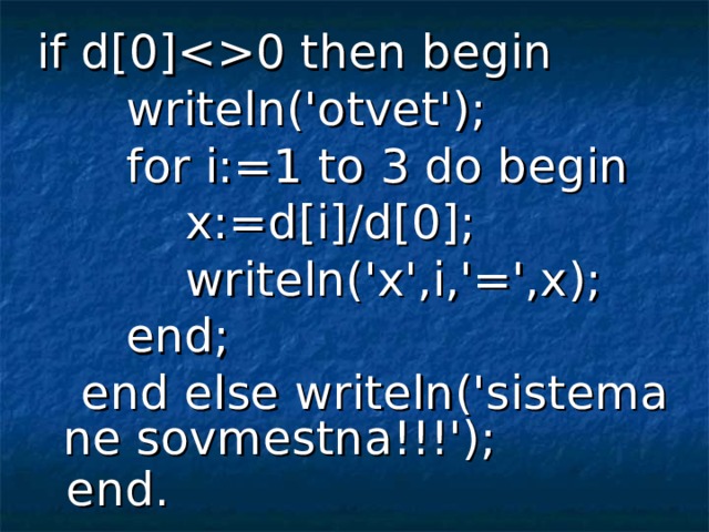 if d[0]0 then begin  writeln('otvet');  for i:=1 to 3 do begin  x:=d[i]/d[0];  writeln('x',i,'=',x);  end;  end else writeln('sistema ne sovmestna!!!');  end.