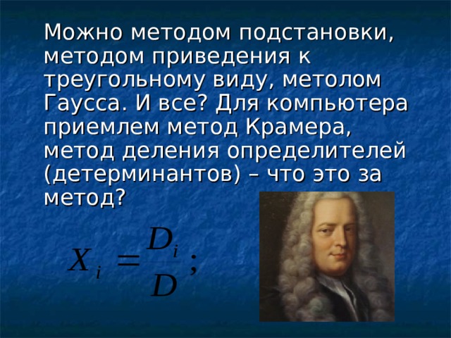 Можно методом подстановки, методом приведения к треугольному виду, метолом Гаусса. И все? Для компьютера приемлем метод Крамера, метод деления определителей (детерминантов) – что это за метод?