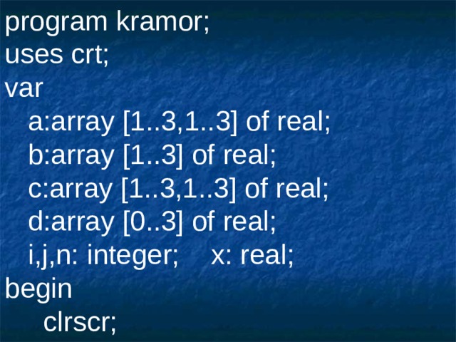 program kramor; uses crt; var  a:array [1..3,1..3] of real;  b:array [1..3] of real;  c:array [1..3,1..3] of real;  d:array [0..3] of real;  i,j,n: integer;  x: real; begin  clrscr;