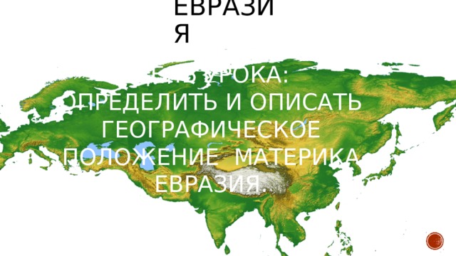 Евразия Цель урока: определить и описать Географическое положение материка Евразия.