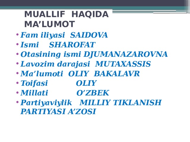 MUALLIF HAQIDA MA’LUMOT Fam iliyasi SAIDOVA Ismi SHAROFAT Otasining ismi DJUMANAZAROVNA Lavozim darajasi MUTAXASSIS Ma’lumoti OLIY BAKALAVR Toifasi OLIY Millati O’ZBEK Partiyaviylik MILLIY TIKLANISH PARTIYASI A’ZOSI