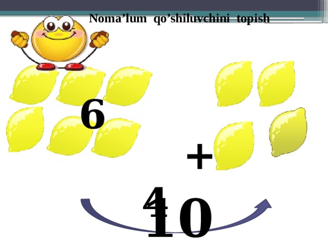 Noma’lum qo’shiluvchini topish  + 4  6 10