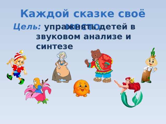 Каждой сказке своё место Цель:  упражнять детей в звуковом анализе и синтезе