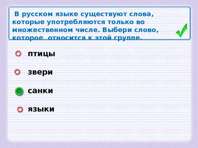 В русском языке существуют словa, которые употребляются только во множественном числе. Выбери слово, которое относится к этой группе. птицы  звери  санки  языки
