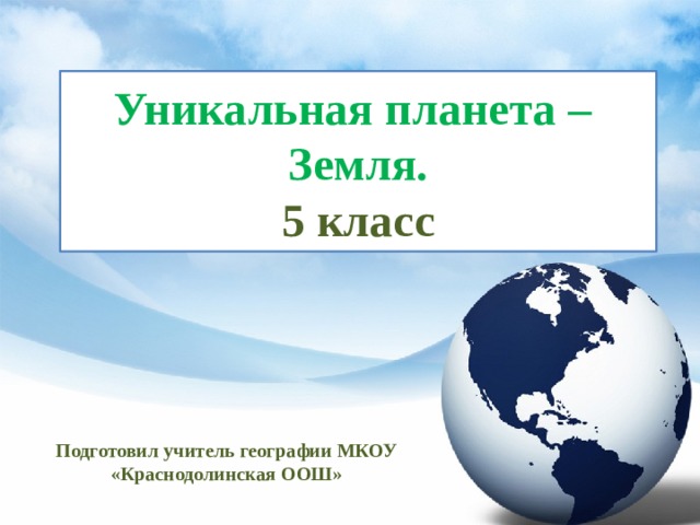 Уникальная планета –  Земля.  5 класс Подготовил учитель географии МКОУ «Краснодолинская ООШ»